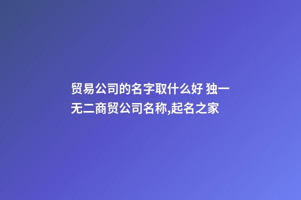 贸易公司的名字取什么好 独一无二商贸公司名称,起名之家-第1张-公司起名-玄机派